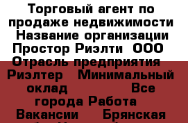 Торговый агент по продаже недвижимости › Название организации ­ Простор-Риэлти, ООО › Отрасль предприятия ­ Риэлтер › Минимальный оклад ­ 140 000 - Все города Работа » Вакансии   . Брянская обл.,Новозыбков г.